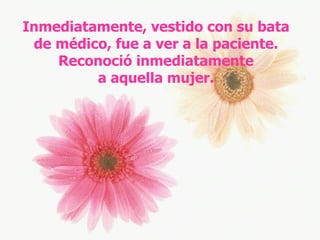 Inmediatamente, vestido con su bata de médico, fue a ver a la paciente. Reconoció inmediatamente a aquella mujer. 
