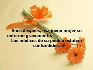 Años después, esa joven mujer se enfermó gravemente.  Los médicos de su pueblo estaban confundidos. 