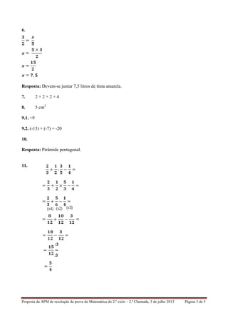 Proposta da APM de resolução da prova de Matemática do 2.º ciclo – 2.ª Chamada, 5 de julho 2013 Página 3 de 5
6.
Resposta: Devem-se juntar 7,5 litros de tinta amarela.
7. 2 × 2 × 2 × 4
8. 5 cm2
9.1. +9
9.2. (-13) + (-7) = -20
10.
Resposta: Pirâmide pentagonal.
11.
 