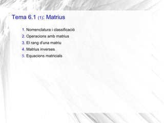 Tema 6.1 (1): Matrius
1. Nomenclatura i classificació
2. Operacions amb matrius
3. El rang d'una matriu
4. Matrius inverses
5. Equacions matricials
 