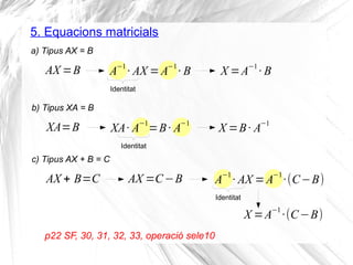 5. Equacions matricials
a) Tipus AX = B
AX =B
Identitat
A
−1
· AX =A
−1
· B X =A
−1
· B
b) Tipus XA = B
XA=B
Identitat
XA·...