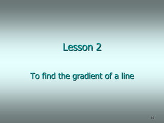Lesson 2

To find the gradient of a line



                                 14
 