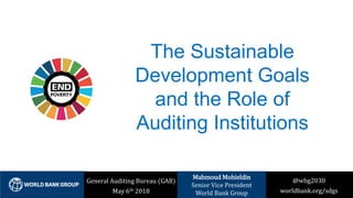 @wbg2030
worldbank.org/sdgs
General Auditing Bureau (GAB)
May 6th 2018
Mahmoud Mohieldin
Senior Vice President
World Bank Group
The Sustainable
Development Goals
and the Role of
Auditing Institutions
1
 