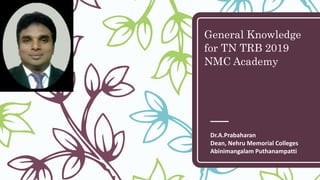 General Knowledge
for TN TRB 2019
NMC Academy
Dr.A.Prabaharan
Dean, Nehru Memorial Colleges
Abinimangalam Puthanampatti
 