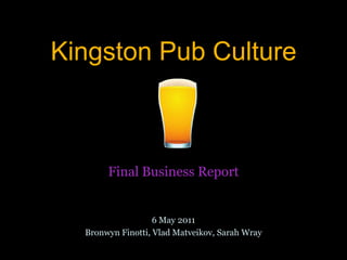 Kingston Pub Culture Final Business Report 6 May 2011 Bronwyn Finotti, VladMatveikov, Sarah Wray 