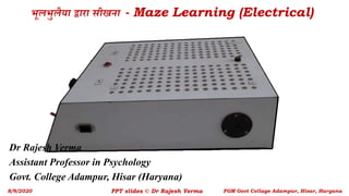 भूलभुलैया द्वारा सीखना - Maze Learning (Electrical)
Dr Rajesh Verma
Assistant Professor in Psychology
Govt. College Adampur, Hisar (Haryana)
8/9/2020 PPT slides © Dr Rajesh Verma FGM Govt Collage Adampur, Hisar, Haryana
 