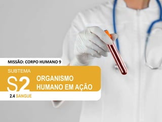 SUBTEMA
S2
2.4 SANGUE
ORGANISMO
HUMANO EM AÇÃO
MISSÃO: CORPO HUMANO 9
 