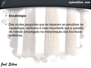 • Escatologia
• Das muitas perguntas que se deparam ao estudioso de
escatologia, nenhuma é mais importante que a questão
do método empregado na interpretação das Escrituras
proféticas.
 