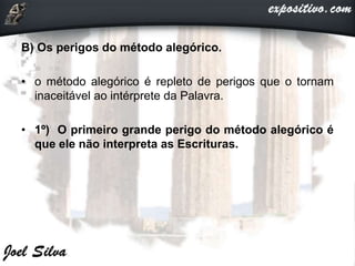 B) Os perigos do método alegórico.
• o método alegórico é repleto de perigos que o tornam
inaceitável ao intérprete da Palavra.
• 1º) O primeiro grande perigo do método alegórico é
que ele não interpreta as Escrituras.
 