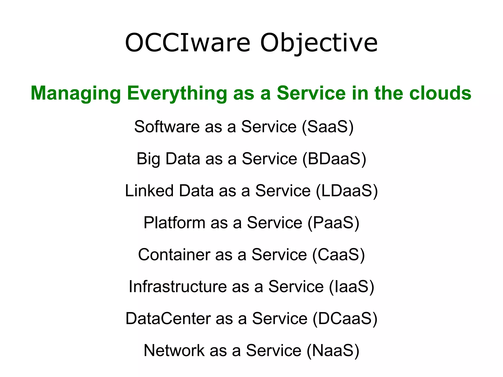 OCCIware Objective
Managing Everything as a Service in the clouds
Software as a Service (SaaS)
Big Data as a Service (BDaaS)
Linked Data as a Service (LDaaS)
Platform as a Service (PaaS)
Container as a Service (CaaS)
Infrastructure as a Service (IaaS)
DataCenter as a Service (DCaaS)
Network as a Service (NaaS)
 