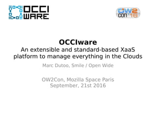 OCCIware
An extensible and standard-based XaaS
platform to manage everything in the Clouds
Marc Dutoo, Smile / Open Wide
OW2Con, Mozilla Space Paris
September, 21st 2016
 