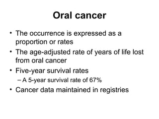 Oral cancer
• The occurrence is expressed as a
proportion or rates
• The age-adjusted rate of years of life lost
from oral cancer
• Five-year survival rates
– A 5-year survival rate of 67%

• Cancer data maintained in registries

 
