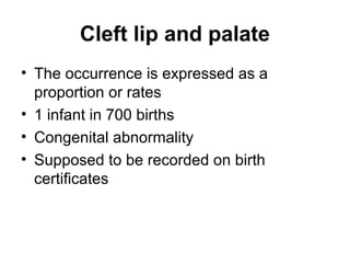 Cleft lip and palate
• The occurrence is expressed as a
proportion or rates
• 1 infant in 700 births
• Congenital abnormality
• Supposed to be recorded on birth
certificates

 