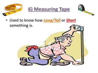 6) Measuring Tape
• Used to know how Long/Tall or Short
something is.
 