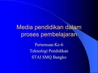 Media pendidikan dalam
 proses pembelajaran
      Pertemuan Ke-6
    Teknologi Pendidikan
     STAI SMQ Bangko
 