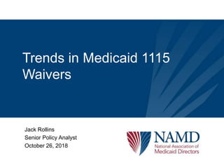 Trends in Medicaid 1115
Waivers
Jack Rollins
Senior Policy Analyst
October 26, 2018
 