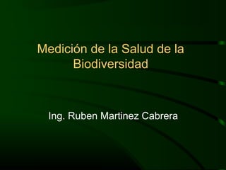 Medición de la Salud de la
Biodiversidad
Ing. Ruben Martinez Cabrera
 