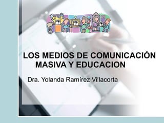 LOS MEDIOS DE COMUNICACIÓN
  MASIVA Y EDUCACION
Dra. Yolanda Ramírez Villacorta
 