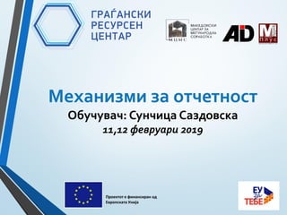 Механизми за отчетност
Обучувач: Сунчица Саздовска
11,12 февруари 2019
Проектот е финансиран од
Европската Унија
 
