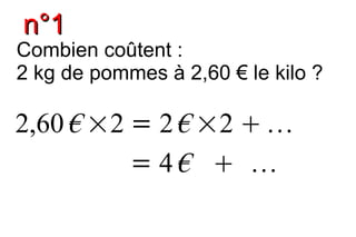 n°1
Combien coûtent :
2 kg de pommes à 2,60 € le kilo ?

2,60 € ×2 = 2 € ×2  
          = 4€  
 