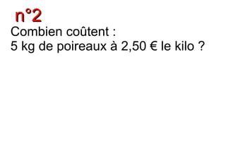 n°2
Combien coûtent :
5 kg de poireaux à 2,50 € le kilo ?
 