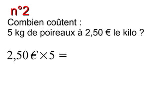 n°2
Combien coûtent :
5 kg de poireaux à 2,50 € le kilo ?

2,50 € ×5 =
 