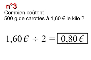 n°3
Combien coûtent :
500 g de carottes à 1,60 € le kilo ?



1,60 € ÷ 2 = 0,80 €
 