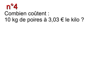 n°4
Combien coûtent :
10 kg de poires à 3,03 € le kilo ?
 