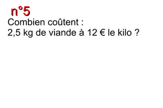 n°5
Combien coûtent :
2,5 kg de viande à 12 € le kilo ?
 
