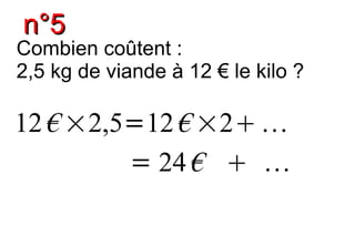 n°5
Combien coûtent :
2,5 kg de viande à 12 € le kilo ?

12 € ×2,5=12 € ×2 
         = 24 €  
 