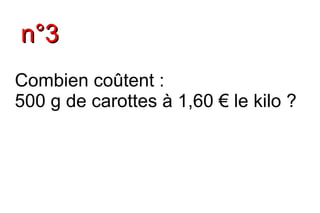 n°3
Combien coûtent :
500 g de carottes à 1,60 € le kilo ?
 
