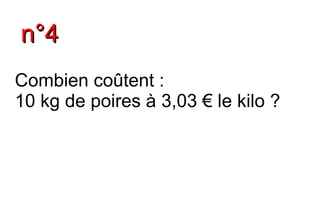 n°4
Combien coûtent :
10 kg de poires à 3,03 € le kilo ?
 