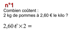 n°1
Combien coûtent :
2 kg de pommes à 2,60 € le kilo ?

2,60 € ×2 =
 