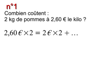 n°1
Combien coûtent :
2 kg de pommes à 2,60 € le kilo ?

2,60 € ×2 = 2 € ×2  
 