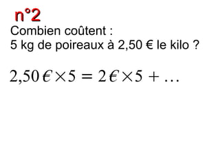 n°2
Combien coûtent :
5 kg de poireaux à 2,50 € le kilo ?

2,50 € ×5 = 2 € ×5  
 