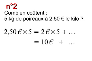 n°2
Combien coûtent :
5 kg de poireaux à 2,50 € le kilo ?

2,50 € ×5 = 2 € ×5  
          = 10 €  
 