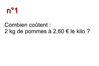 n°1
Combien coûtent :
2 kg de pommes à 2,60 € le kilo ?
 