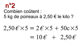 n°2
Combien coûtent :
5 kg de poireaux à 2,50 € le kilo ?

2,50 € ×5 = 2 € ×5  50c×5
          = 10 €  2,50 €
 