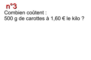 n°3
Combien coûtent :
500 g de carottes à 1,60 € le kilo ?
 