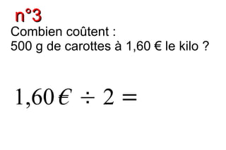 n°3
Combien coûtent :
500 g de carottes à 1,60 € le kilo ?



1,60 € ÷ 2 =
 