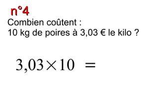 n°4
Combien coûtent :
10 kg de poires à 3,03 € le kilo ?


  3,03×10 =
 