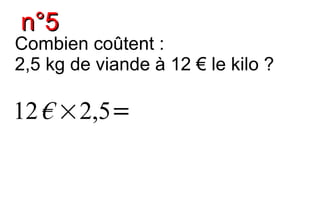 n°5
Combien coûtent :
2,5 kg de viande à 12 € le kilo ?

12 € ×2,5=
 