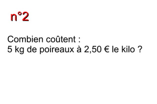 n°2
Combien coûtent :
5 kg de poireaux à 2,50 € le kilo ?
 