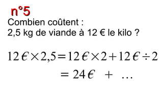 n°5
Combien coûtent :
2,5 kg de viande à 12 € le kilo ?

12 € ×2,5=12 € ×212 € ÷2
         = 24 €  
 