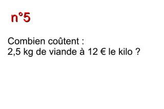 n°5
Combien coûtent :
2,5 kg de viande à 12 € le kilo ?
 