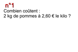 n°1
Combien coûtent :
2 kg de pommes à 2,60 € le kilo ?
 