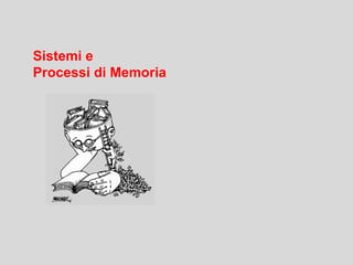 Sistemi e
Processi di Memoria
 