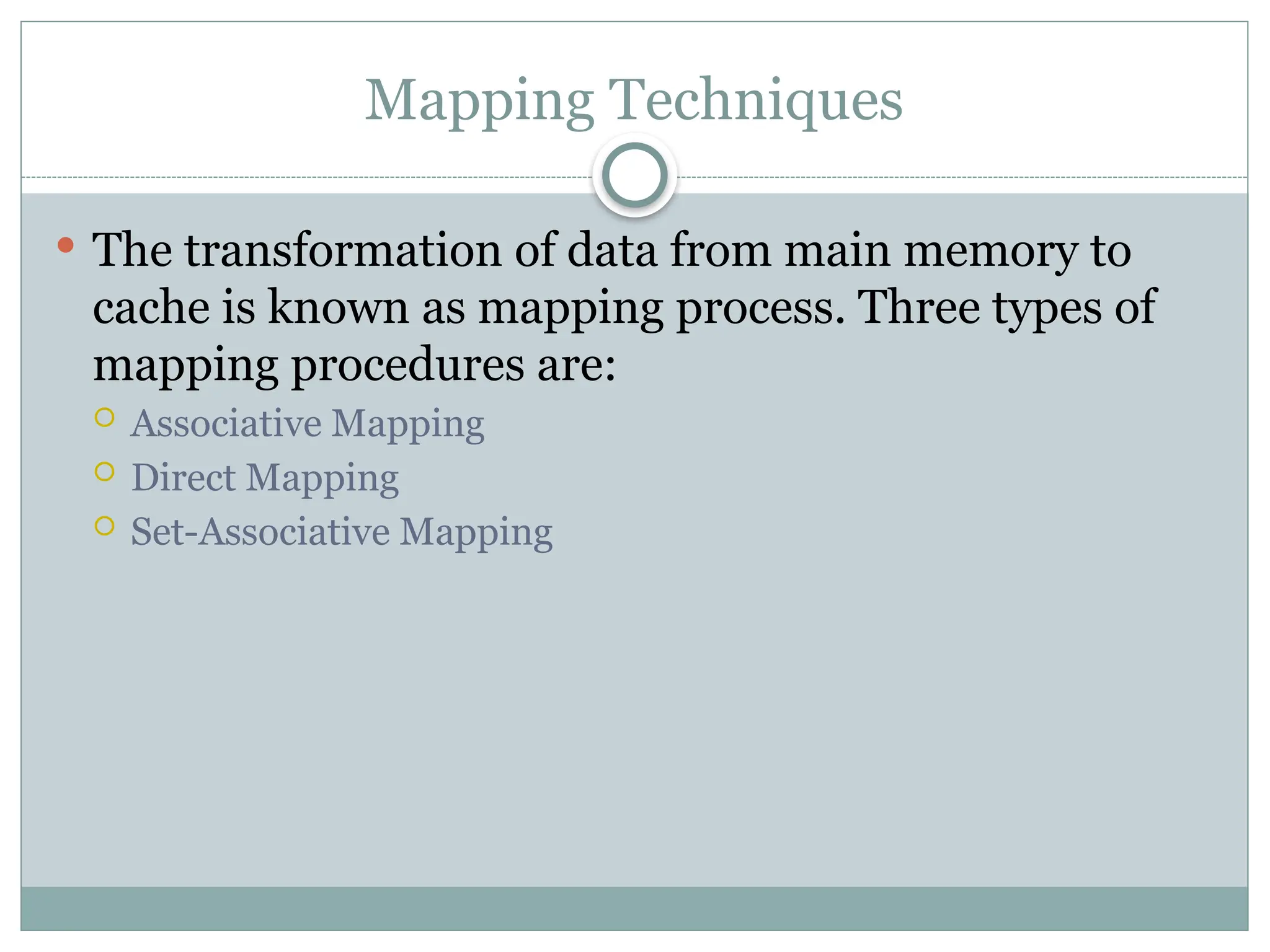 Mapping Techniques
 The transformation of data from main memory to
cache is known as mapping process. Three types of
mapping procedures are:
 Associative Mapping
 Direct Mapping
 Set-Associative Mapping
 