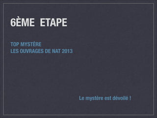 6ÈME ETAPE
TOP MYSTÈRE
LES OUVRAGES DE NAT 2013

Le mystère est dévoilé !

 