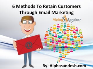 6 Methods To Retain Customers
Through Email Marketing
By: Alphasandesh.com
 